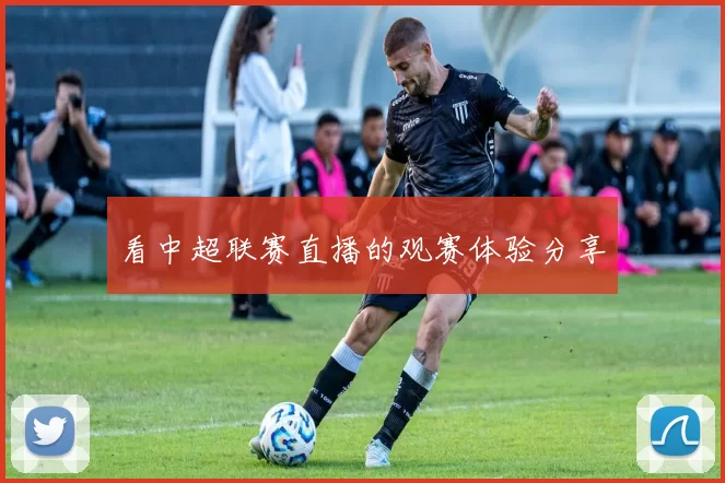看中超联赛直播的观赛体验分享