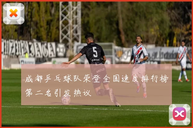 成都乒乓球队荣登全国速度排行榜第二名引发热议