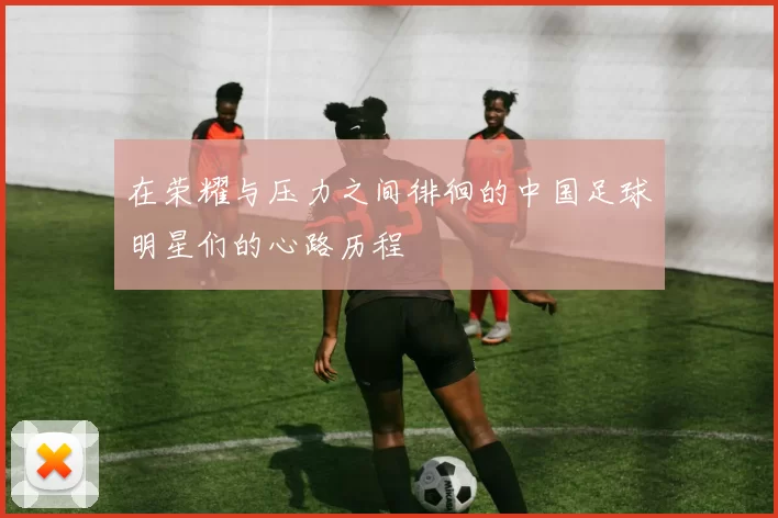在荣耀与压力之间徘徊的中国足球明星们的心路历程
