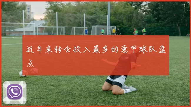 近年来转会投入最多的意甲球队盘点