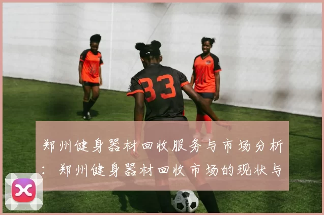 郑州健身器材回收服务与市场分析：郑州健身器材回收市场的现状与前景