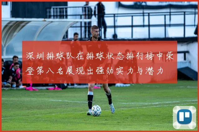 深圳排球队在排球状态排行榜中荣登第八名展现出强劲实力与潜力