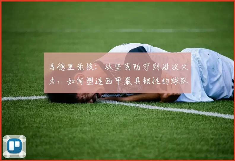 马德里竞技：从坚固防守到进攻火力，如何塑造西甲最具韧性的球队
