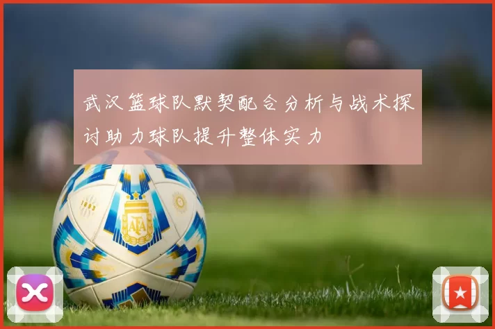 武汉篮球队默契配合分析与战术探讨助力球队提升整体实力