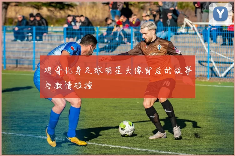 鸡哥化身足球明星头像背后的故事与激情碰撞