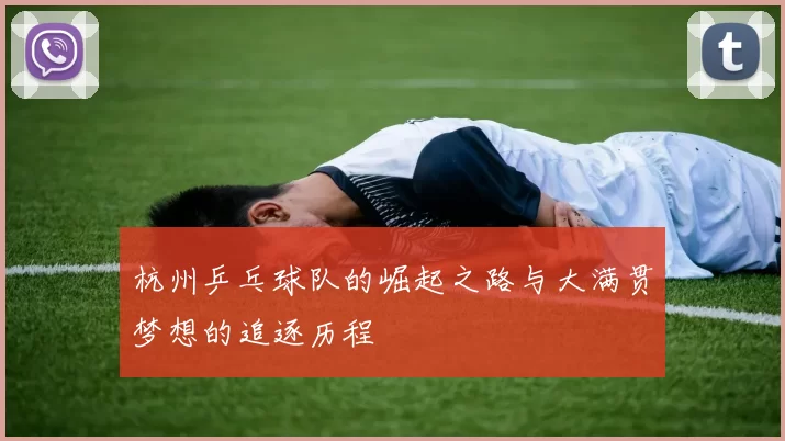 杭州乒乓球队的崛起之路与大满贯梦想的追逐历程