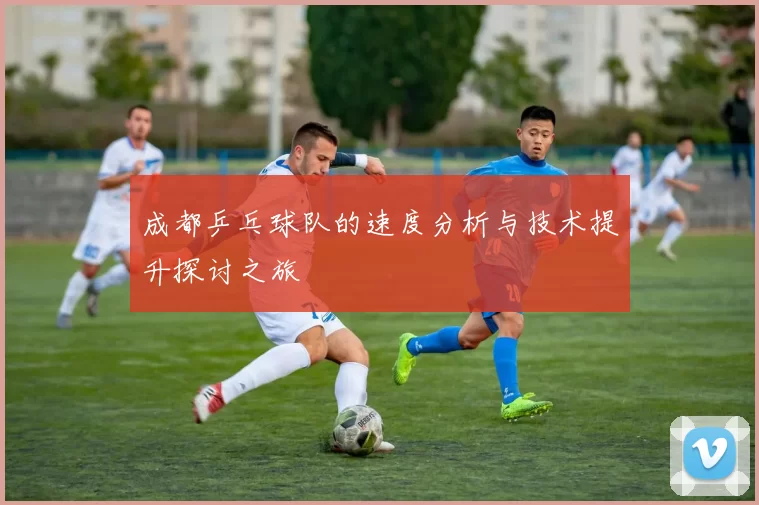 成都乒乓球队的速度分析与技术提升探讨之旅