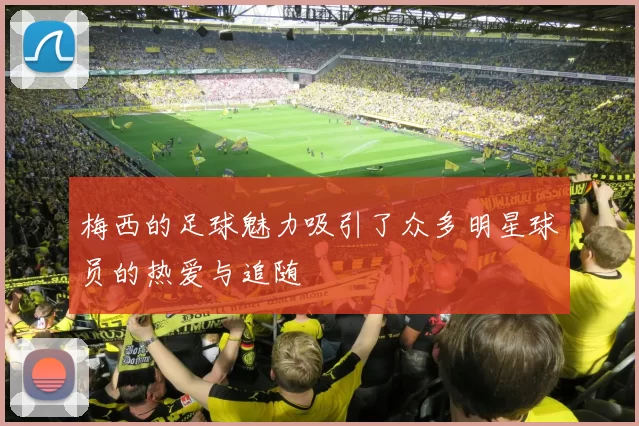 梅西的足球魅力吸引了众多明星球员的热爱与追随