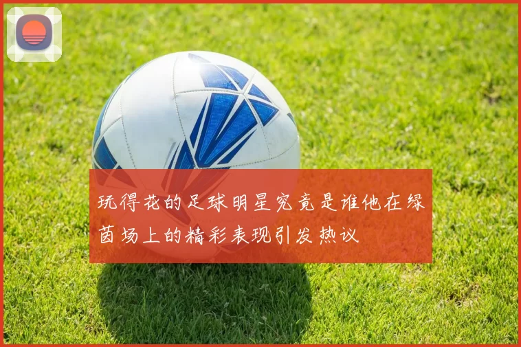 玩得花的足球明星究竟是谁他在绿茵场上的精彩表现引发热议