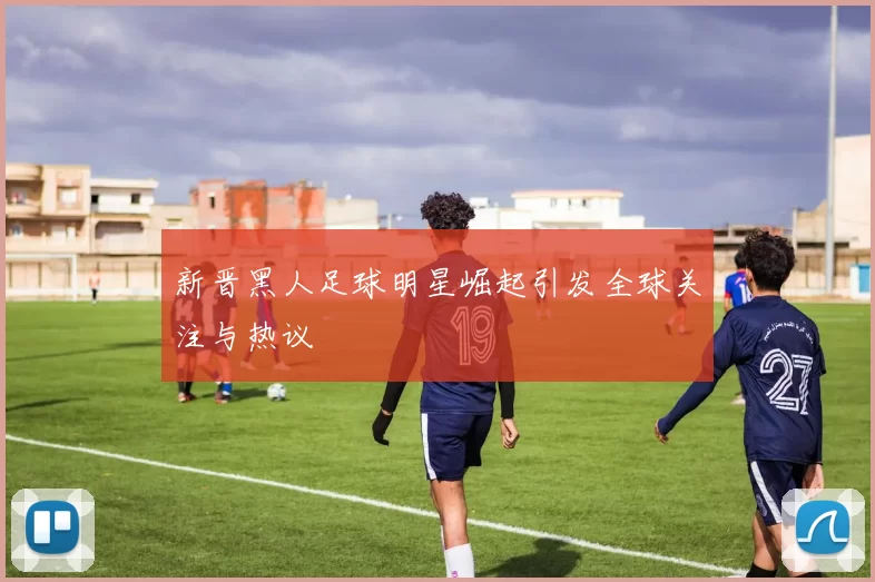 新晋黑人足球明星崛起引发全球关注与热议