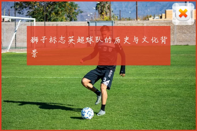 狮子标志英超球队的历史与文化背景