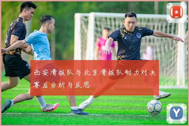 西安滑板队与北京滑板队耐力对决赛后分析与反思