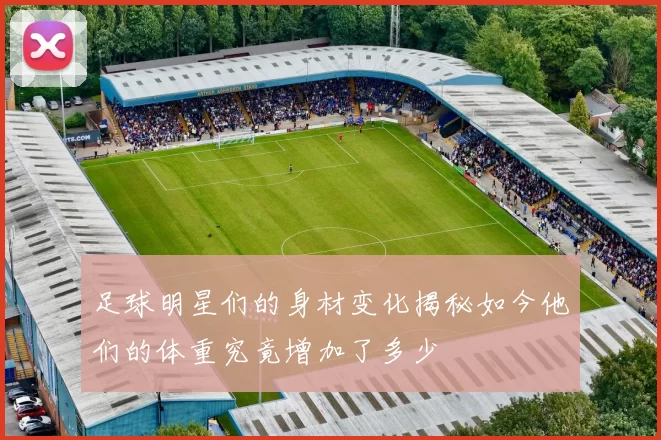 足球明星们的身材变化揭秘如今他们的体重究竟增加了多少