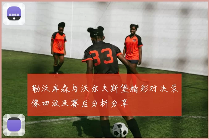 勒沃库森与沃尔夫斯堡精彩对决录像回放及赛后分析分享