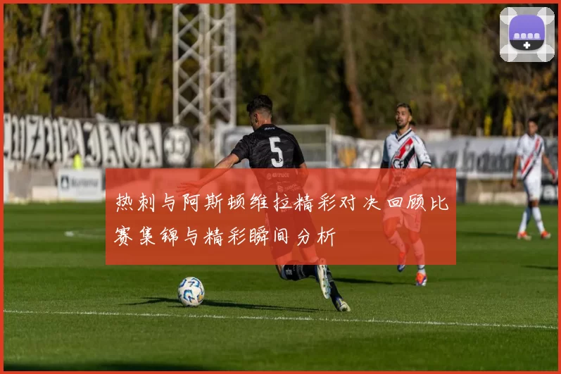热刺与阿斯顿维拉精彩对决回顾比赛集锦与精彩瞬间分析