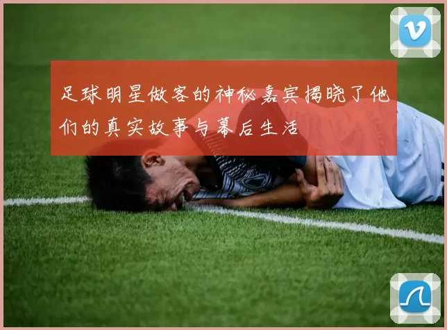 足球明星做客的神秘嘉宾揭晓了他们的真实故事与幕后生活