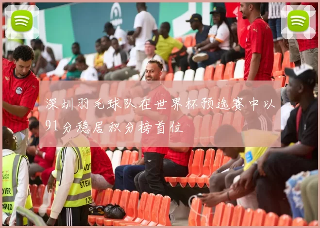 深圳羽毛球队在世界杯预选赛中以91分稳居积分榜首位