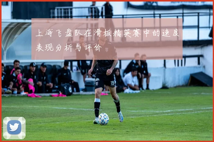 上海飞盘队在滑板精英赛中的速度表现分析与评价