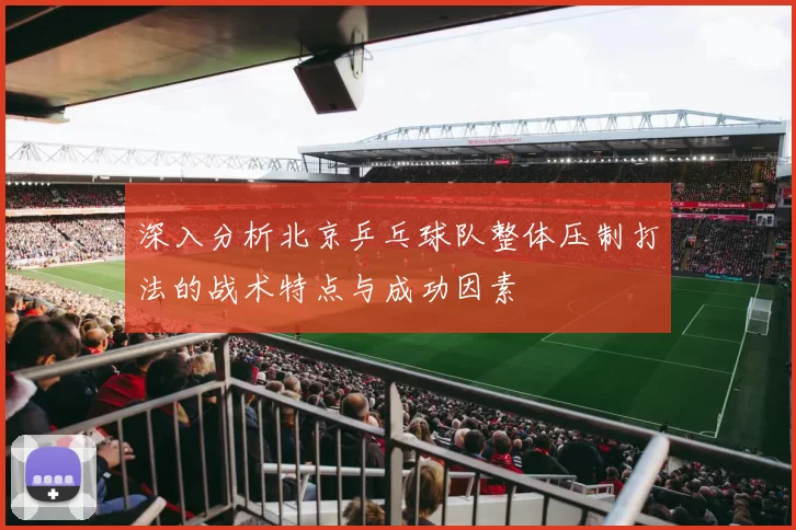 深入分析北京乒乓球队整体压制打法的战术特点与成功因素