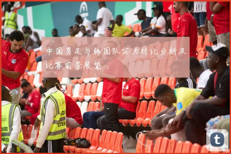 中国男足与韩国队实力对比分析及比赛前景展望