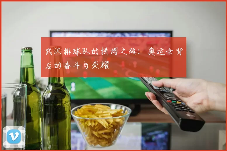 武汉排球队的拼搏之路：奥运会背后的奋斗与荣耀