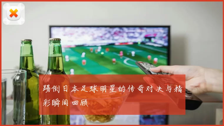 踢倒日本足球明星的传奇对决与精彩瞬间回顾