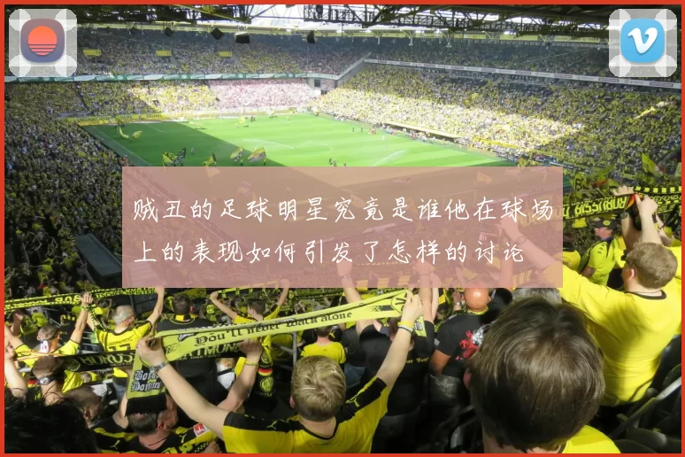 贼丑的足球明星究竟是谁他在球场上的表现如何引发了怎样的讨论