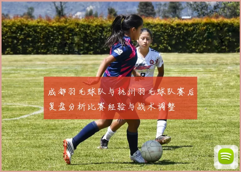 成都羽毛球队与杭州羽毛球队赛后复盘分析比赛经验与战术调整