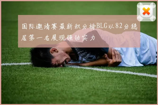 国际邀请赛最新积分榜BLG以82分稳居第一名展现强劲实力