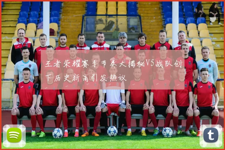 王者荣耀赛季节奏大揭秘V5战队创下历史新高引发热议