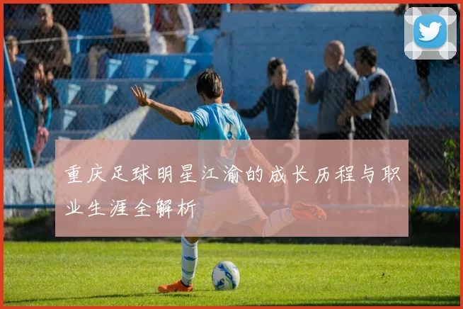 重庆足球明星江渝的成长历程与职业生涯全解析