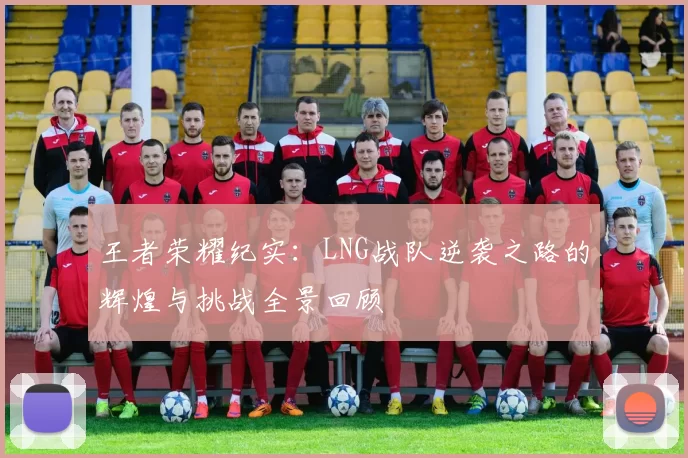 王者荣耀纪实：LNG战队逆袭之路的辉煌与挑战全景回顾