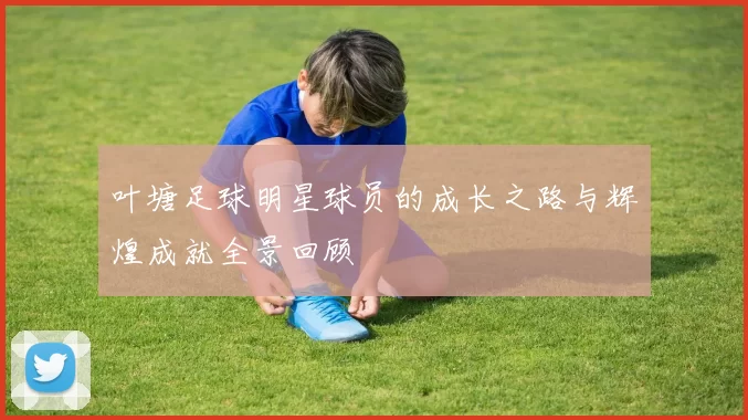 叶塘足球明星球员的成长之路与辉煌成就全景回顾