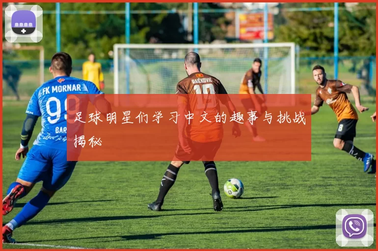 足球明星们学习中文的趣事与挑战揭秘