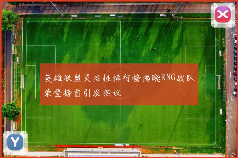 英雄联盟灵活性排行榜揭晓RNG战队荣登榜首引发热议