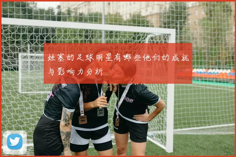 姓塞的足球明星有哪些他们的成就与影响力分析