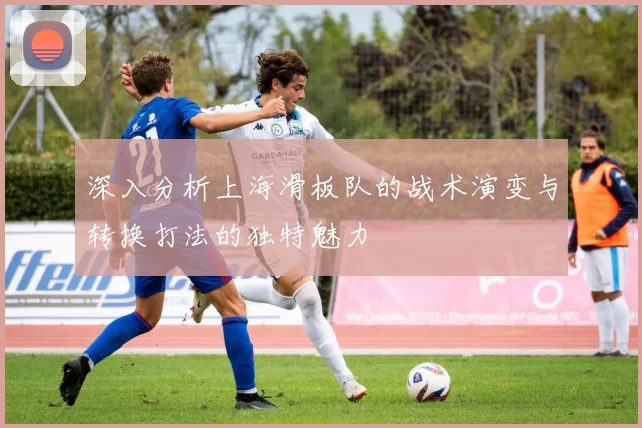 深入分析上海滑板队的战术演变与转换打法的独特魅力
