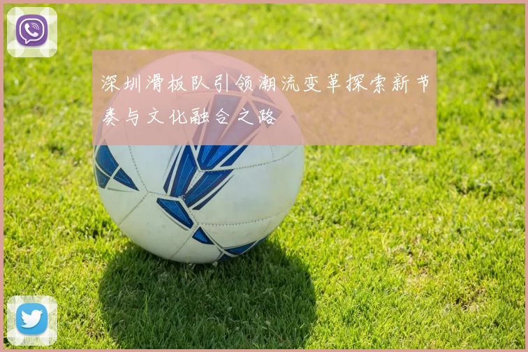 深圳滑板队引领潮流变革探索新节奏与文化融合之路