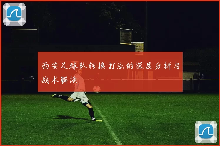 西安足球队转换打法的深度分析与战术解读