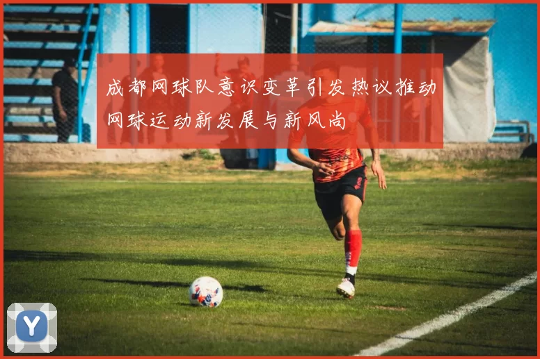 成都网球队意识变革引发热议推动网球运动新发展与新风尚