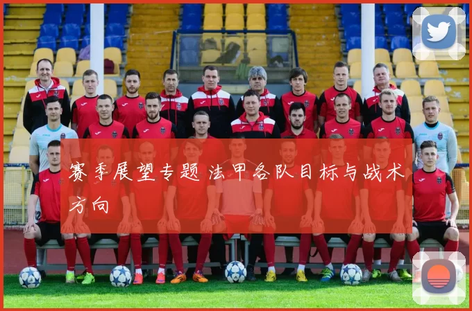 赛季展望专题 法甲各队目标与战术方向