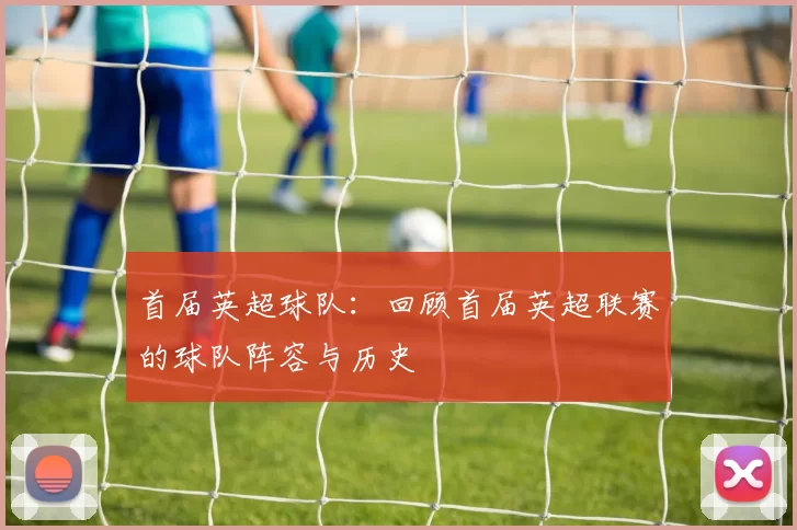 首届英超球队：回顾首届英超联赛的球队阵容与历史