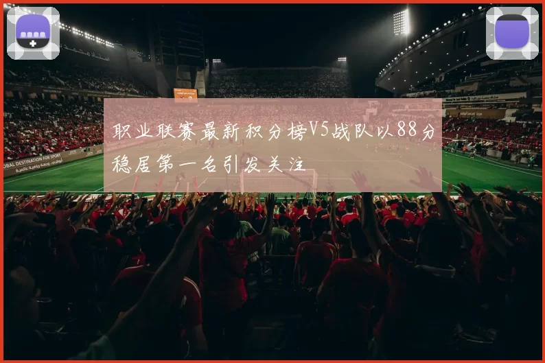职业联赛最新积分榜V5战队以88分稳居第一名引发关注