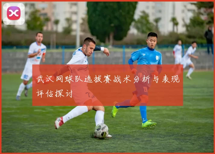 武汉网球队选拔赛战术分析与表现评估探讨