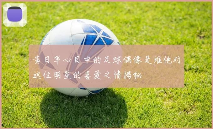 黄日华心目中的足球偶像是谁他对这位明星的喜爱之情揭秘