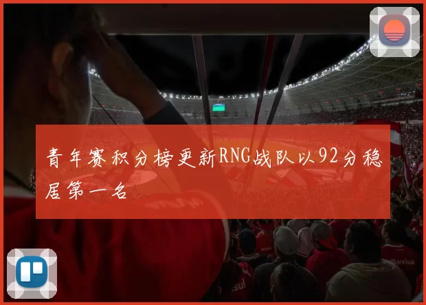 青年赛积分榜更新RNG战队以92分稳居第一名