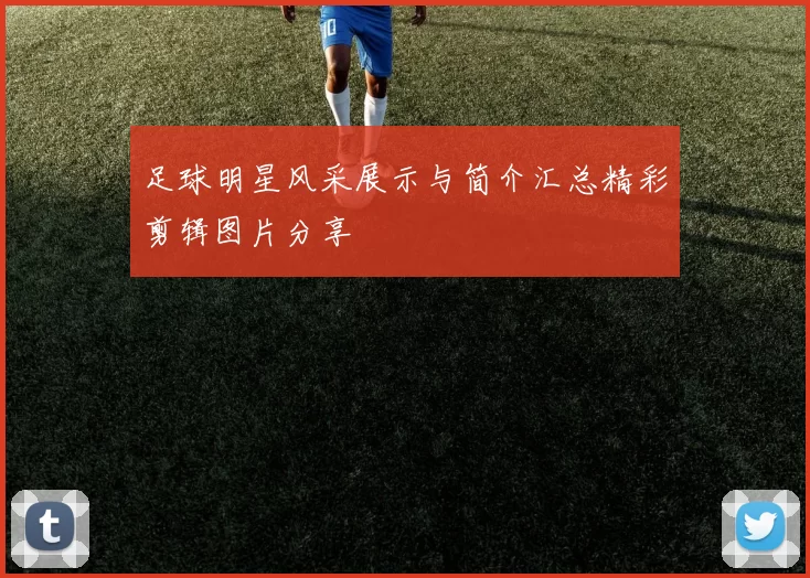 足球明星风采展示与简介汇总精彩剪辑图片分享