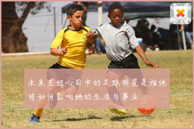 未来王妃心目中的足球明星是谁他将如何影响她的生活与事业