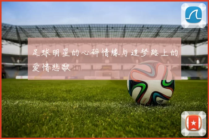 足球明星的心碎情缘与追梦路上的爱情悲歌
