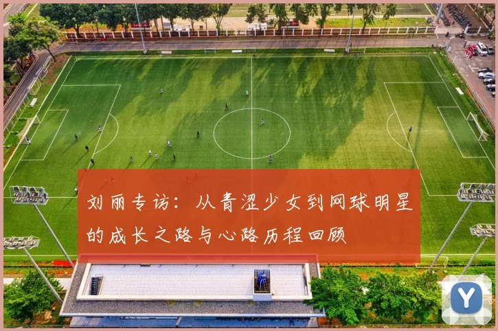 刘丽专访：从青涩少女到网球明星的成长之路与心路历程回顾